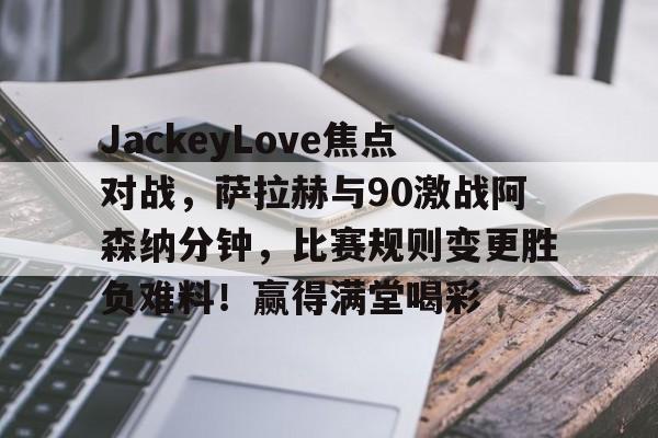 JackeyLove焦点对战，萨拉赫与90激战阿森纳分钟，比赛规则变更胜负难料！赢得满堂喝彩的简单介绍爱游戏官网入口